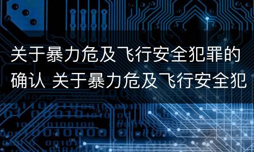 关于暴力危及飞行安全犯罪的确认 关于暴力危及飞行安全犯罪的确认依据