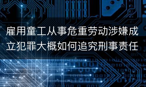 雇用童工从事危重劳动涉嫌成立犯罪大概如何追究刑事责任