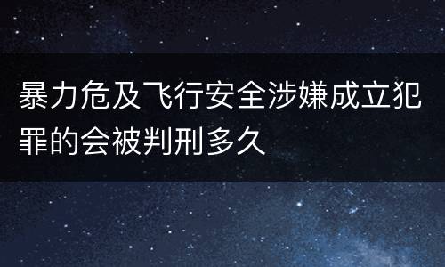 暴力危及飞行安全涉嫌成立犯罪的会被判刑多久