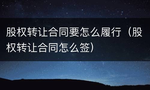 股权转让合同要怎么履行（股权转让合同怎么签）
