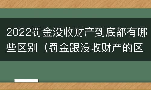 2022罚金没收财产到底都有哪些区别（罚金跟没收财产的区别）