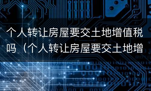 个人转让房屋要交土地增值税吗（个人转让房屋要交土地增值税吗怎么交）