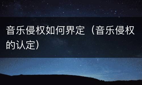 音乐侵权如何界定（音乐侵权的认定）
