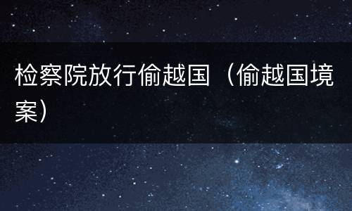 检察院放行偷越国（偷越国境案）