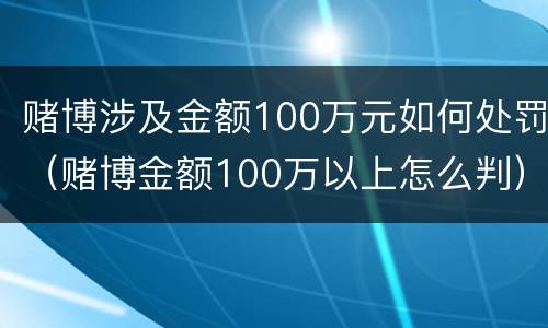 赌博涉及金额100万元如何处罚（赌博金额100万以上怎么判）