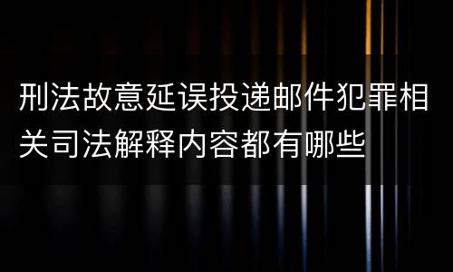 刑法故意延误投递邮件犯罪相关司法解释内容都有哪些