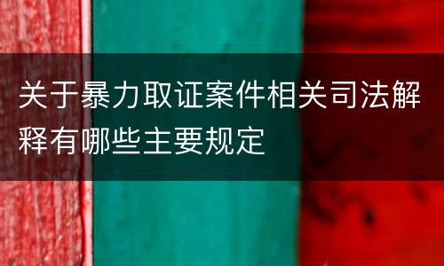关于暴力取证案件相关司法解释有哪些主要规定