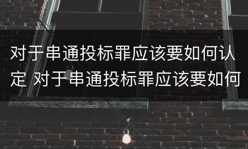 对于串通投标罪应该要如何认定 对于串通投标罪应该要如何认定犯罪