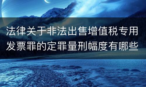 法律关于非法出售增值税专用发票罪的定罪量刑幅度有哪些