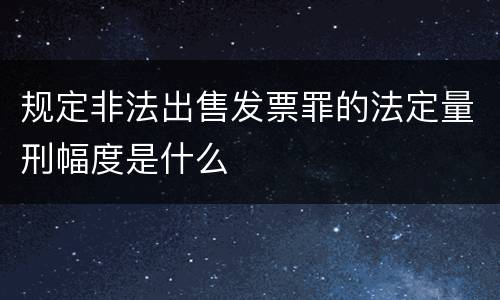 规定非法出售发票罪的法定量刑幅度是什么