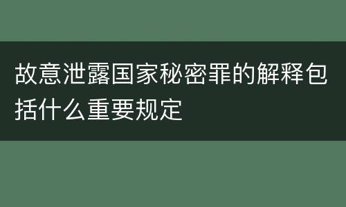 故意泄露国家秘密罪的解释包括什么重要规定