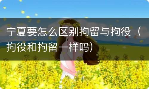 宁夏要怎么区别拘留与拘役（拘役和拘留一样吗）