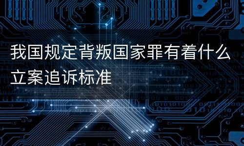 我国规定背叛国家罪有着什么立案追诉标准