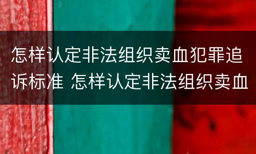 怎样认定非法组织卖血犯罪追诉标准 怎样认定非法组织卖血犯罪追诉标准最新