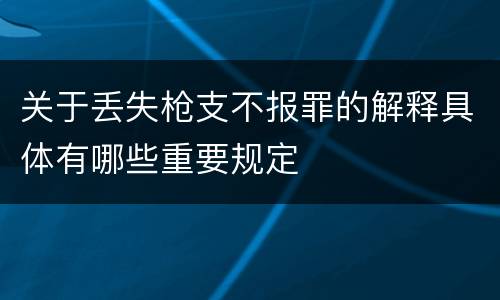 关于丢失枪支不报罪的解释具体有哪些重要规定