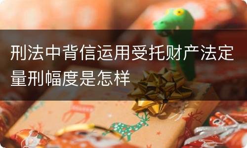 刑法中背信运用受托财产法定量刑幅度是怎样