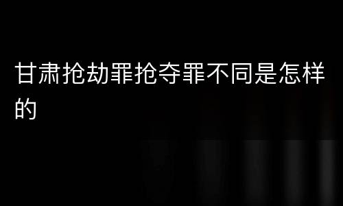甘肃抢劫罪抢夺罪不同是怎样的