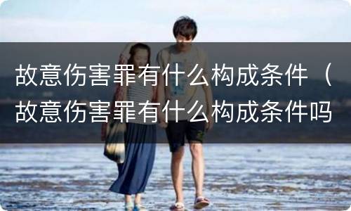 故意伤害罪有什么构成条件（故意伤害罪有什么构成条件吗）