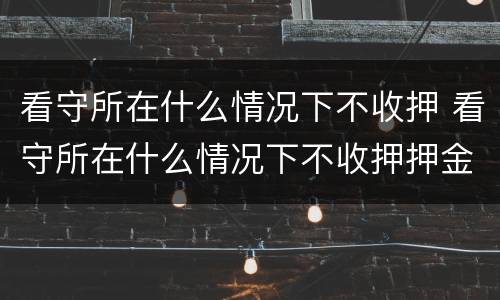 看守所在什么情况下不收押 看守所在什么情况下不收押押金