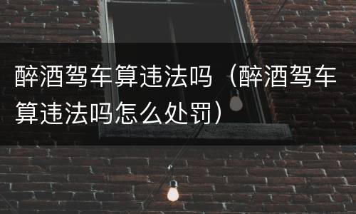 醉酒驾车算违法吗（醉酒驾车算违法吗怎么处罚）