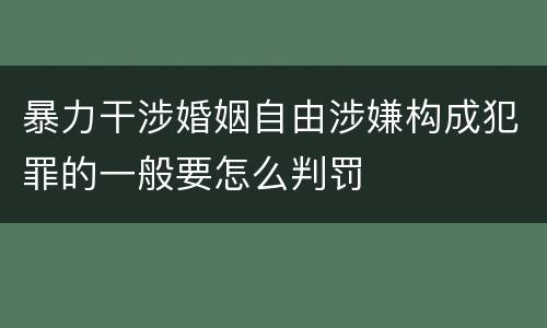 暴力干涉婚姻自由涉嫌构成犯罪的一般要怎么判罚