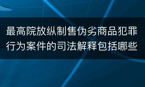 最高院放纵制售伪劣商品犯罪行为案件的司法解释包括哪些规定
