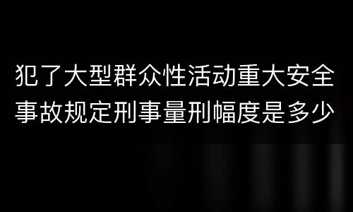 犯了大型群众性活动重大安全事故规定刑事量刑幅度是多少