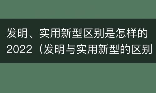 发明、实用新型区别是怎样的2022（发明与实用新型的区别有）