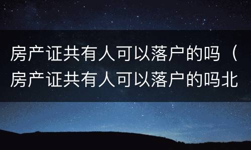 房产证共有人可以落户的吗（房产证共有人可以落户的吗北京）