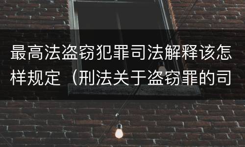 最高法盗窃犯罪司法解释该怎样规定（刑法关于盗窃罪的司法解释）