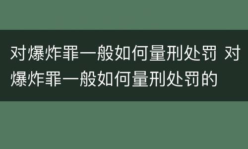 对爆炸罪一般如何量刑处罚 对爆炸罪一般如何量刑处罚的
