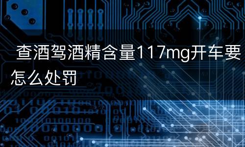  查酒驾酒精含量117mg开车要怎么处罚