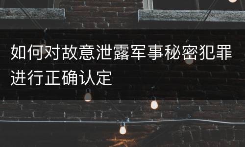 如何对故意泄露军事秘密犯罪进行正确认定