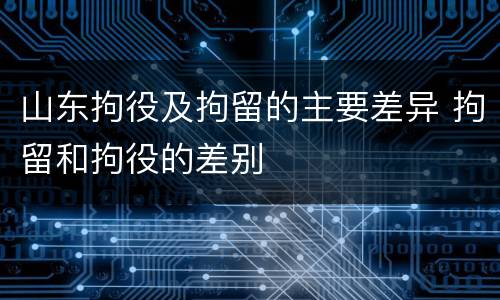 山东拘役及拘留的主要差异 拘留和拘役的差别