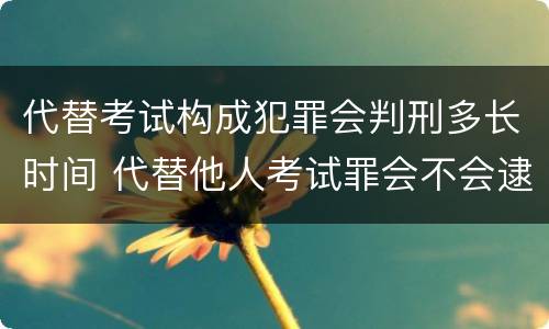 代替考试构成犯罪会判刑多长时间 代替他人考试罪会不会逮捕