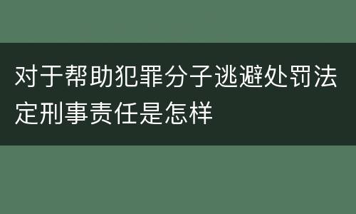 对于帮助犯罪分子逃避处罚法定刑事责任是怎样