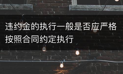 违约金的执行一般是否应严格按照合同约定执行