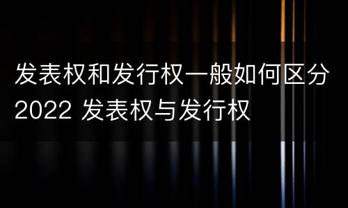 发表权和发行权一般如何区分2022 发表权与发行权
