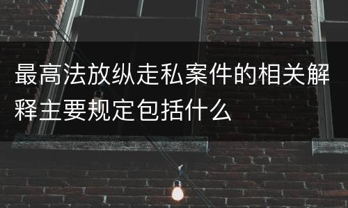 最高法放纵走私案件的相关解释主要规定包括什么
