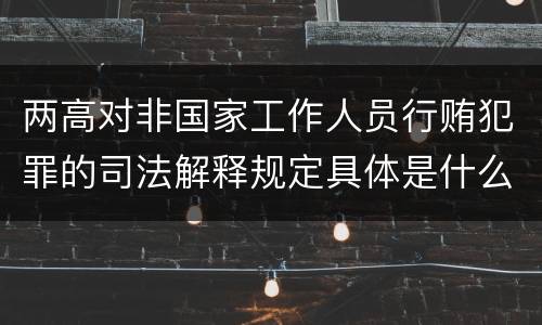 两高对非国家工作人员行贿犯罪的司法解释规定具体是什么主要内容