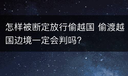 怎样被断定放行偷越国 偷渡越国边境一定会判吗?