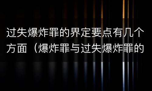 过失爆炸罪的界定要点有几个方面（爆炸罪与过失爆炸罪的区别）