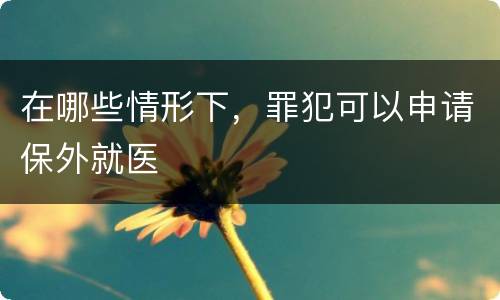 在哪些情形下，罪犯可以申请保外就医