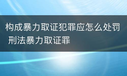 构成暴力取证犯罪应怎么处罚 刑法暴力取证罪