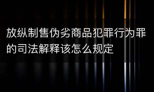 放纵制售伪劣商品犯罪行为罪的司法解释该怎么规定