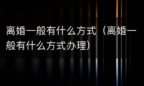 离婚一般有什么方式（离婚一般有什么方式办理）