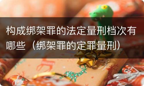 构成绑架罪的法定量刑档次有哪些（绑架罪的定罪量刑）
