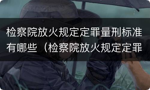 检察院放火规定定罪量刑标准有哪些（检察院放火规定定罪量刑标准有哪些内容）