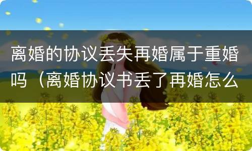 离婚的协议丢失再婚属于重婚吗（离婚协议书丢了再婚怎么办）