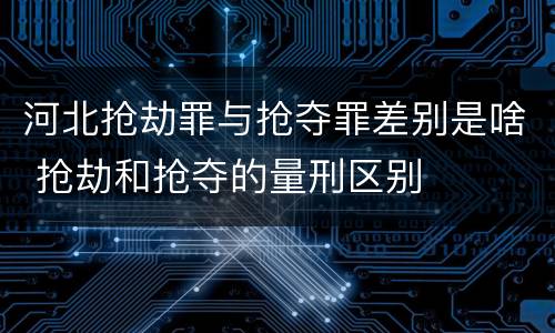 河北抢劫罪与抢夺罪差别是啥 抢劫和抢夺的量刑区别
